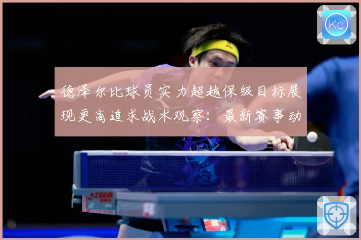 德泽尔比球员实力超越保级目标展现更高追求战术观察：最新赛事动态与深度分析