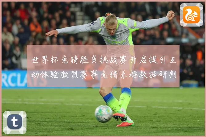 世界杯竞猜胜负挑战赛开启提升互动体验激烈赛事竞猜乐趣数据研判：最新赛事动态与深度分析
