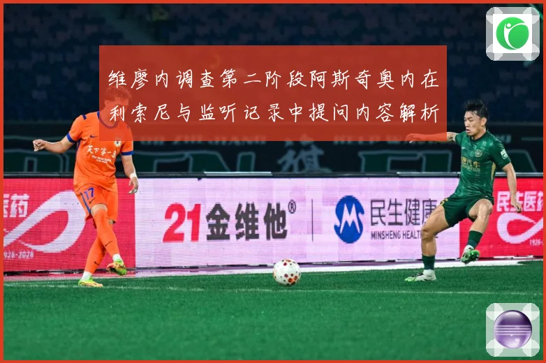 维廖内调查第二阶段阿斯奇奥内在利索尼与监听记录中提问内容解析专题观察：最新赛事动态与深度分析