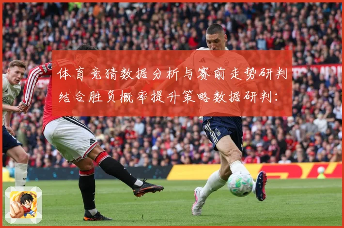 体育竞猜数据分析与赛前走势研判结合胜负概率提升策略数据研判：最新赛事动态与深度分析