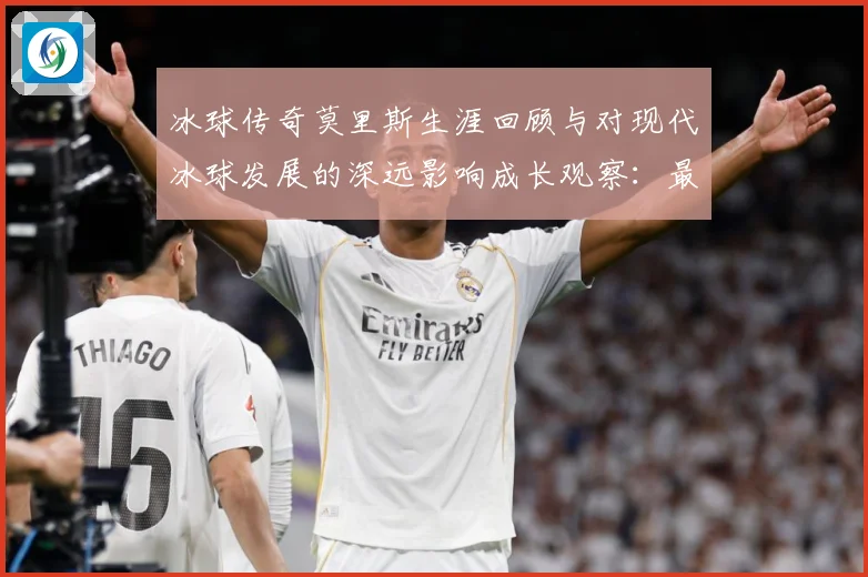 冰球传奇莫里斯生涯回顾与对现代冰球发展的深远影响成长观察：最新赛事动态与深度分析