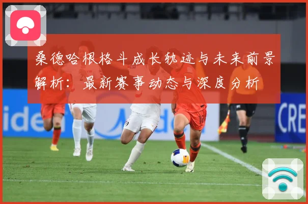 桑德哈根格斗成长轨迹与未来前景解析：最新赛事动态与深度分析