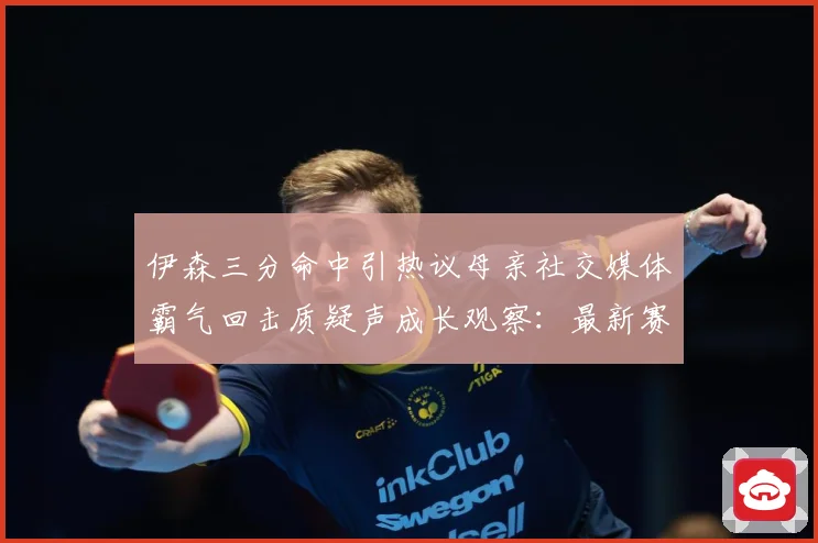 伊森三分命中引热议母亲社交媒体霸气回击质疑声成长观察：最新赛事动态与深度分析