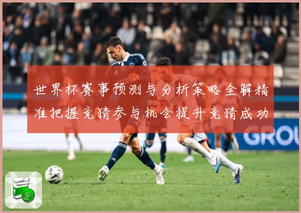 世界杯赛事预测与分析策略全解精准把握竞猜参与机会提升竞猜成功数据研判：最新赛事动态与深度分析