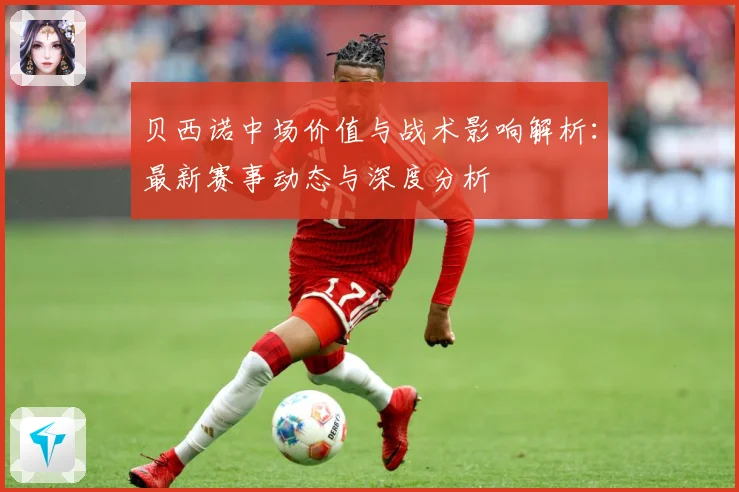 贝西诺中场价值与战术影响解析：最新赛事动态与深度分析