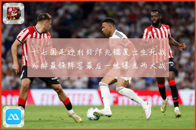 十七国足迎利好邝兆镭复出生死战或排最强阵容最后一练曝光两大战术观察：最新赛事动态与深度分析
