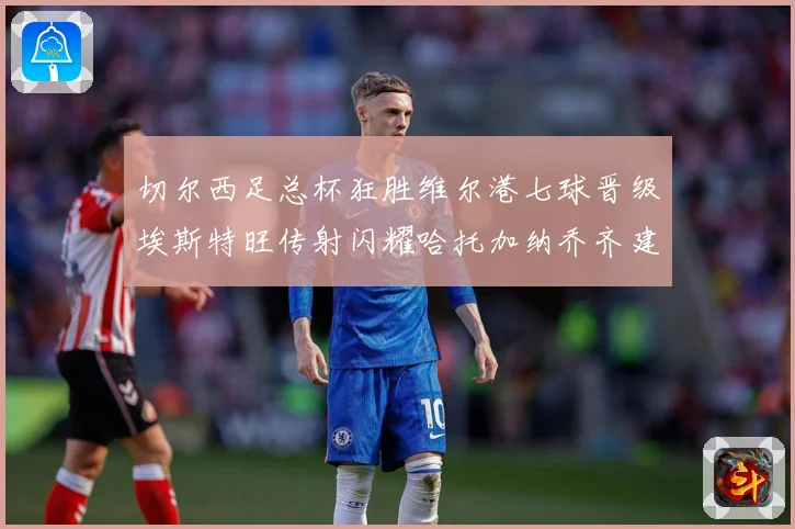 切尔西足总杯狂胜维尔港七球晋级埃斯特旺传射闪耀哈托加纳乔齐建专题观察：最新赛事动态与深度分析