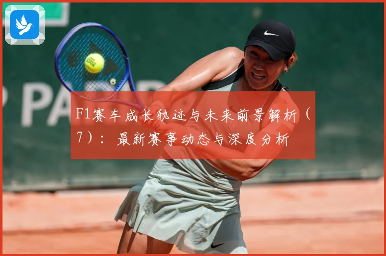 F1赛车成长轨迹与未来前景解析（7）：最新赛事动态与深度分析