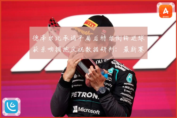 德泽尔比承诺平局后特尔倒钩进球获亲吻拥抱庆祝数据研判：最新赛事动态与深度分析