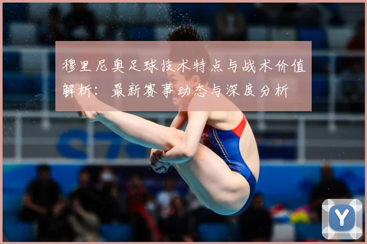 穆里尼奥足球技术特点与战术价值解析：最新赛事动态与深度分析