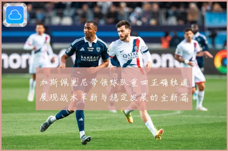 加斯佩里尼带领球队重回正确轨道展现战术革新与稳定发展的全新篇成长观察：最新赛事动态与深度分析