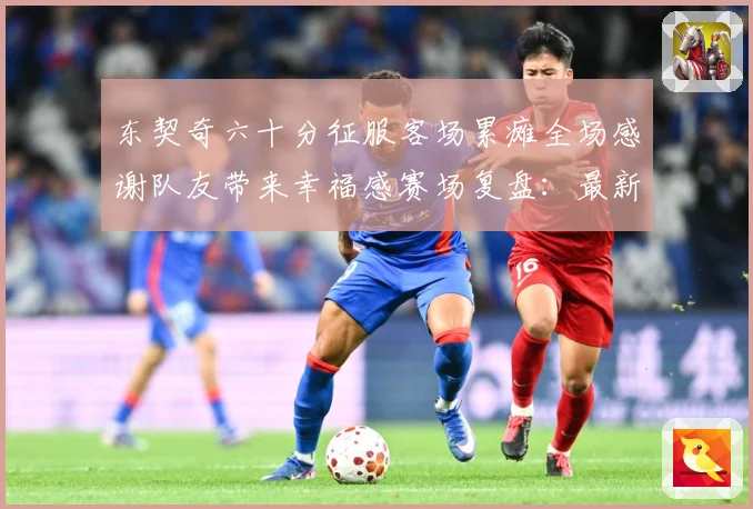 东契奇六十分征服客场累瘫全场感谢队友带来幸福感赛场复盘：最新赛事动态与深度分析