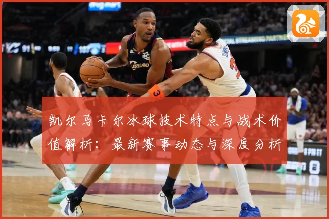 凯尔马卡尔冰球技术特点与战术价值解析：最新赛事动态与深度分析