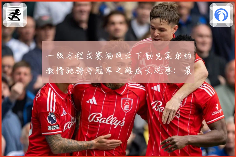 一级方程式赛场风云下勒克莱尔的激情驰骋与冠军之路成长观察：最新赛事动态与深度分析
