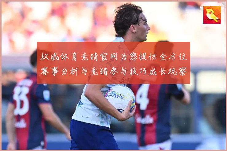 权威体育竞猜官网为您提供全方位赛事分析与竞猜参与技巧成长观察：最新赛事动态与深度分析