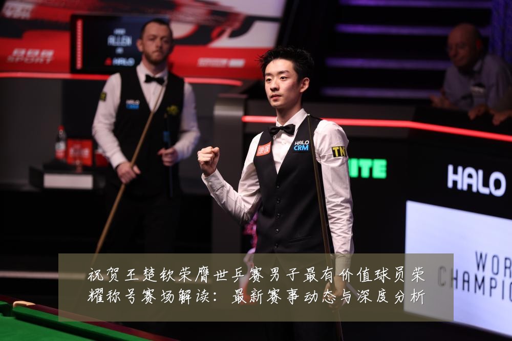 祝贺王楚钦荣膺世乒赛男子最有价值球员荣耀称号赛场解读：最新赛事动态与深度分析