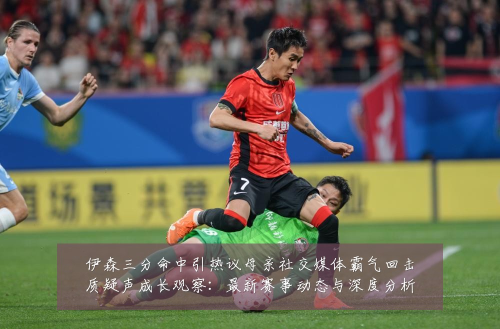 伊森三分命中引热议母亲社交媒体霸气回击质疑声成长观察：最新赛事动态与深度分析