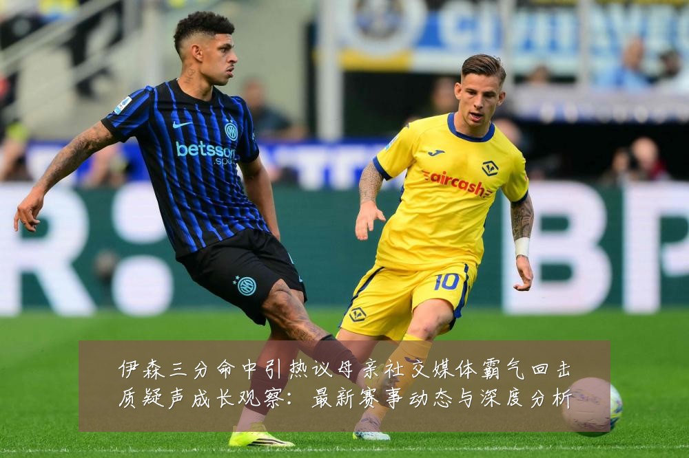伊森三分命中引热议母亲社交媒体霸气回击质疑声成长观察:最新赛事动态与深度分析