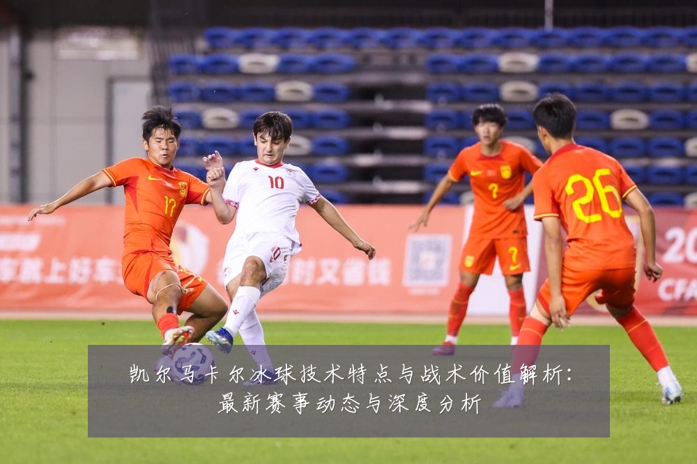 凯尔马卡尔冰球技术特点与战术价值解析:最新赛事动态与深度分析