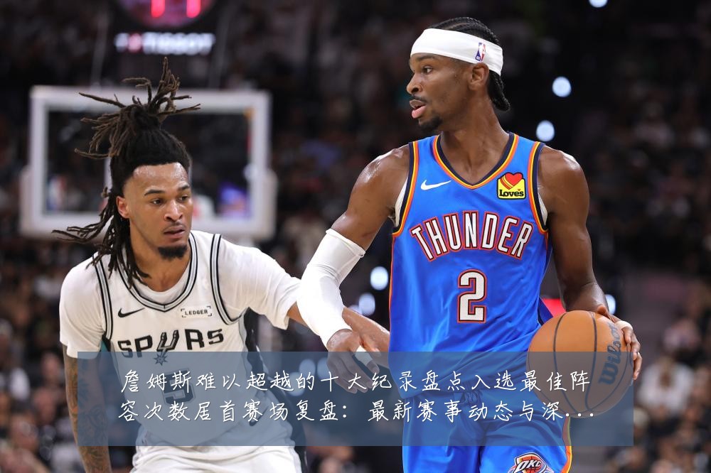 詹姆斯难以超越的十大纪录盘点入选最佳阵容次数居首赛场复盘:最新赛事动态与深度分析