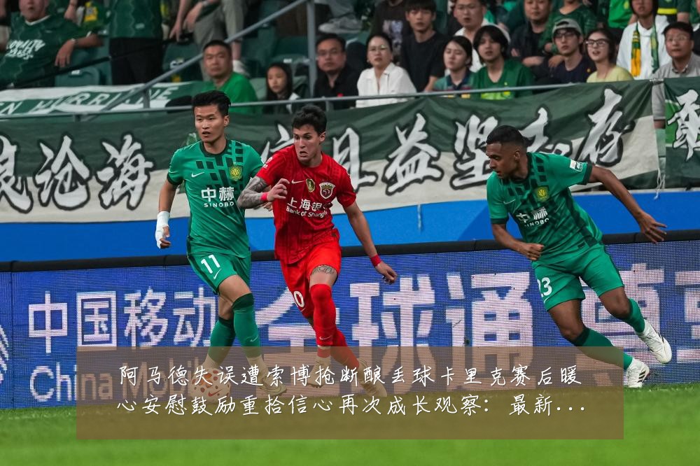 阿马德失误遭索博抢断酿丢球卡里克赛后暖心安慰鼓励重拾信心再次成长观察:最新赛事动态与深度分析