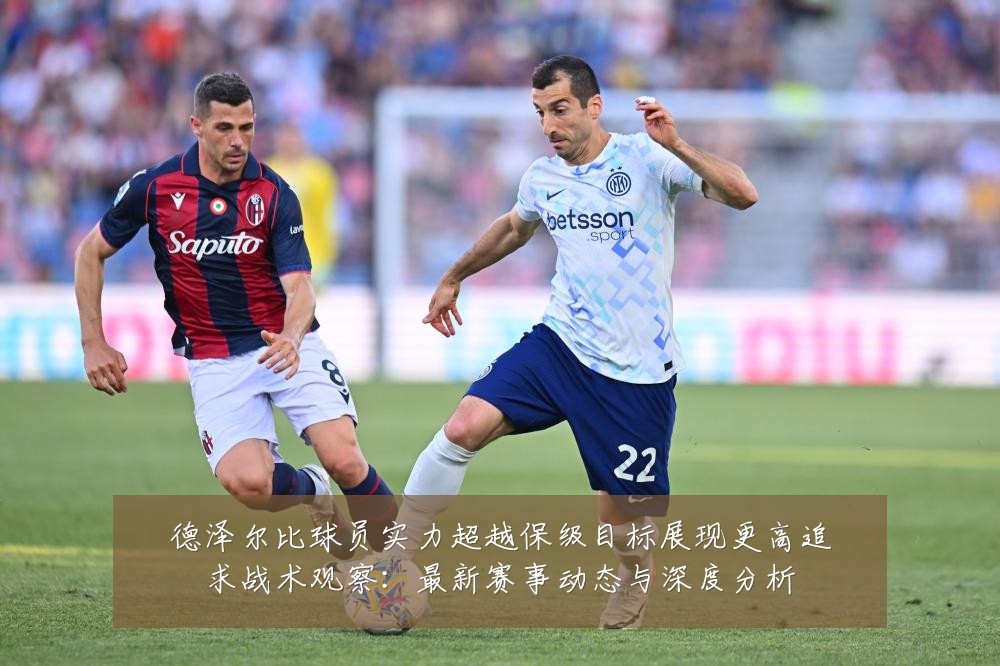 德泽尔比球员实力超越保级目标展现更高追求战术观察:最新赛事动态与深度分析