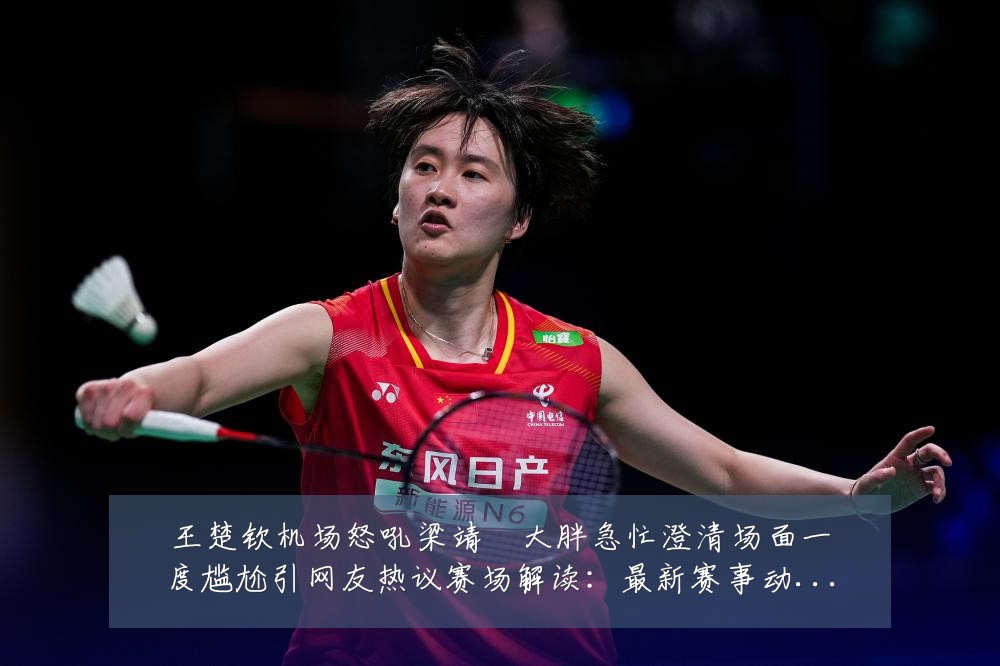 王楚钦机场怒吼梁靖崑大胖急忙澄清场面一度尴尬引网友热议赛场解读:最新赛事动态与深度分析