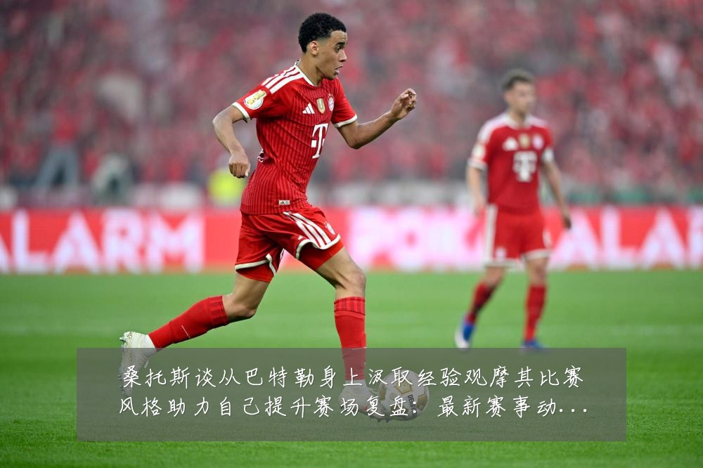 桑托斯谈从巴特勒身上汲取经验观摩其比赛风格助力自己提升赛场复盘:最新赛事动态与深度分析