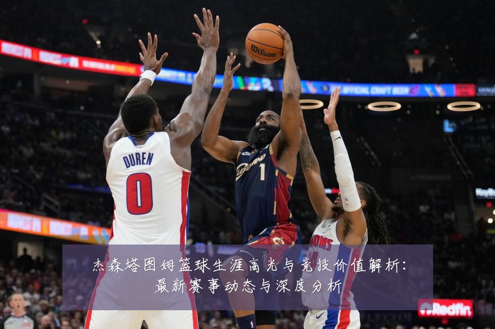 杰森塔图姆篮球生涯高光与竞技价值解析:最新赛事动态与深度分析