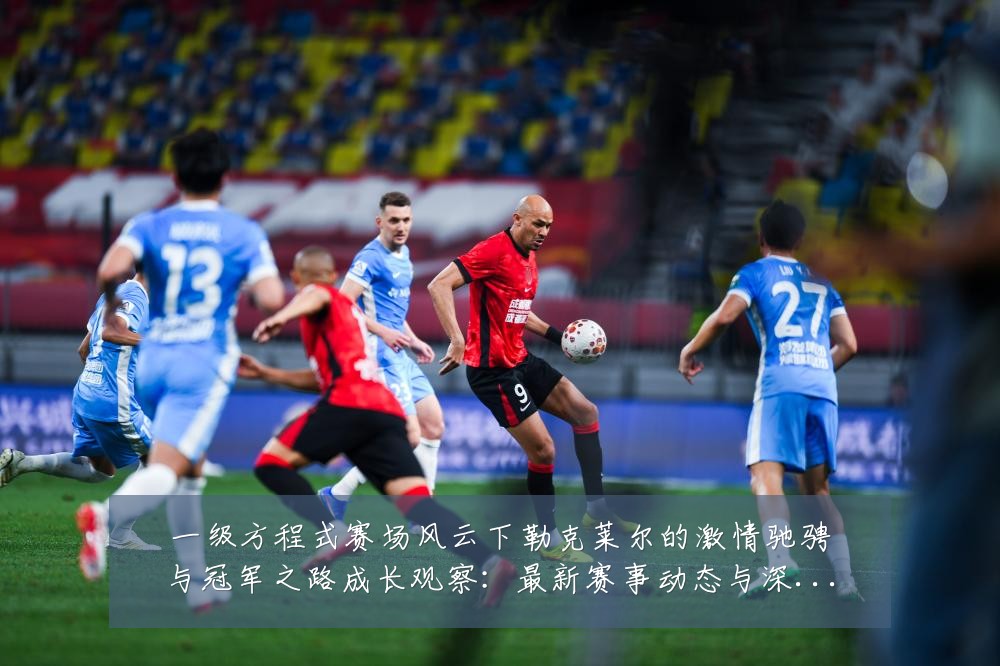 一级方程式赛场风云下勒克莱尔的激情驰骋与冠军之路成长观察:最新赛事动态与深度分析