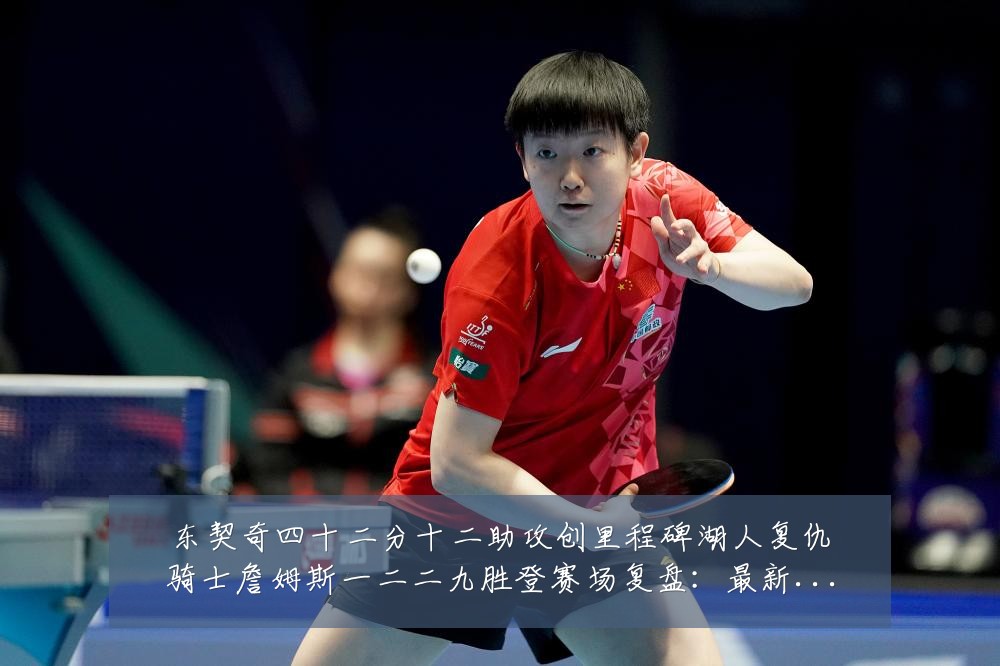 东契奇四十二分十二助攻创里程碑湖人复仇骑士詹姆斯一二二九胜登赛场复盘:最新赛事动态与深度分析