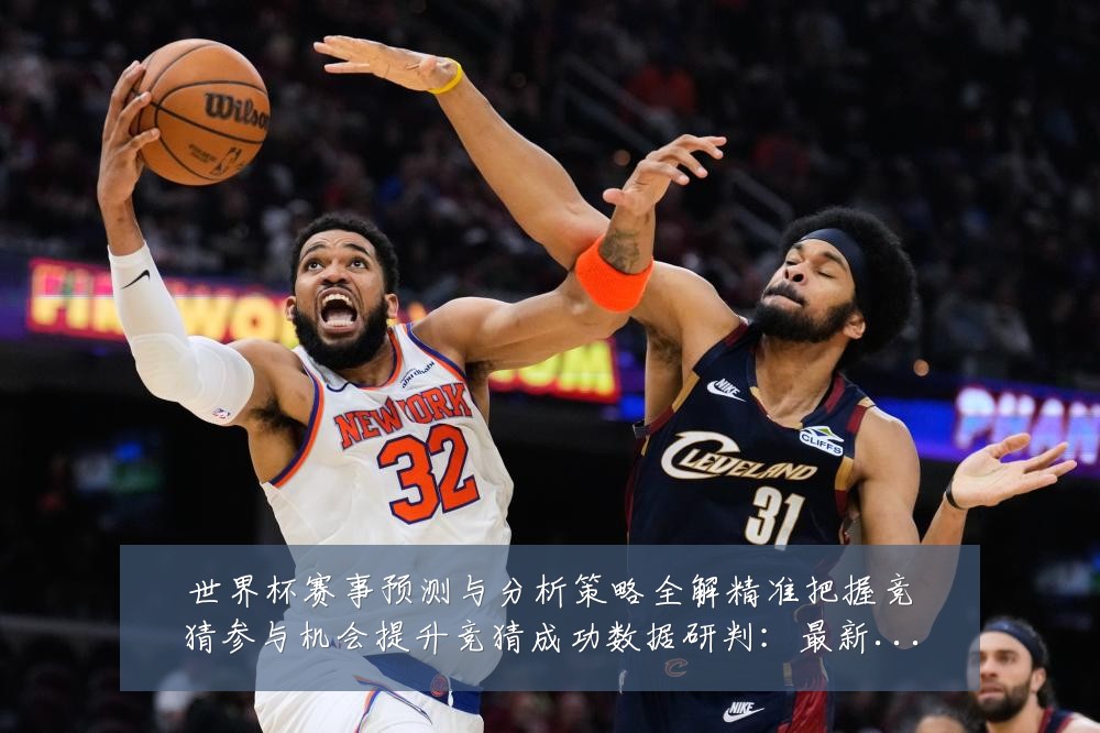 世界杯赛事预测与分析策略全解精准把握竞猜参与机会提升竞猜成功数据研判:最新赛事动态与深度分析