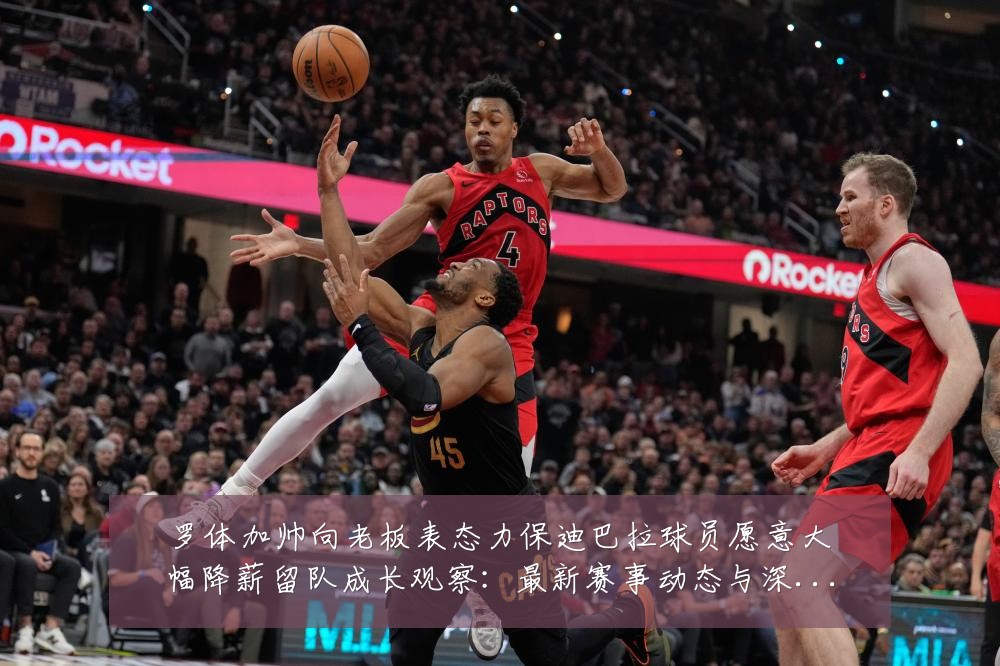 罗体加帅向老板表态力保迪巴拉球员愿意大幅降薪留队成长观察:最新赛事动态与深度分析
