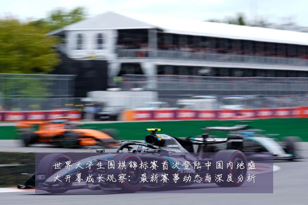 世界大学生围棋锦标赛首次登陆中国内地盛大开幕成长观察:最新赛事动态与深度分析