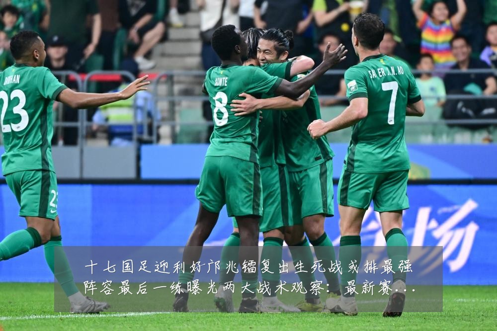 十七国足迎利好邝兆镭复出生死战或排最强阵容最后一练曝光两大战术观察:最新赛事动态与深度分析