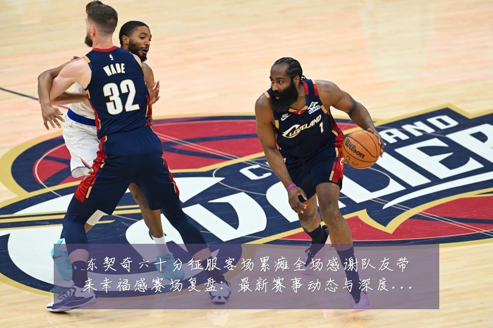 东契奇六十分征服客场累瘫全场感谢队友带来幸福感赛场复盘：最新赛事动态与深度分析
